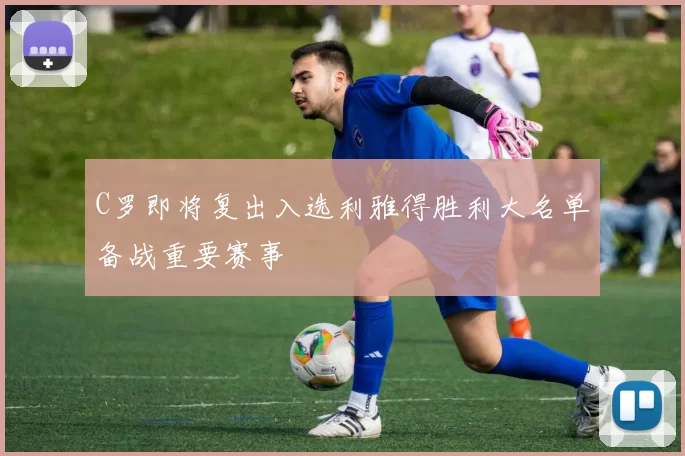 C罗即将复出入选利雅得胜利大名单备战重要赛事