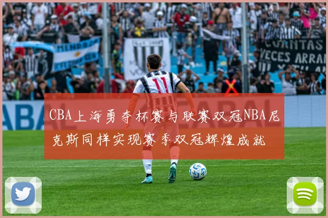 CBA上海勇夺杯赛与联赛双冠NBA尼克斯同样实现赛季双冠辉煌成就