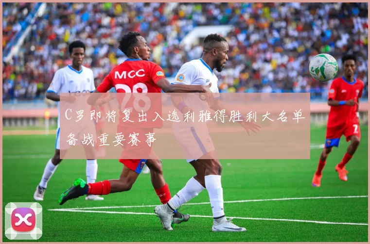 C罗即将复出入选利雅得胜利大名单备战重要赛事