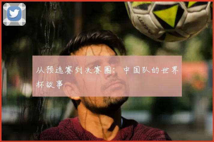从预选赛到决赛圈：中国队的世界杯故事