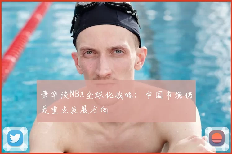 萧华谈NBA全球化战略:中国市场仍是重点发展方向