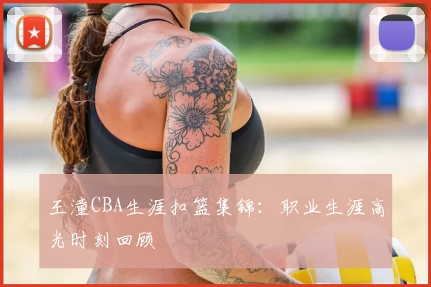 王潼CBA生涯扣篮集锦：职业生涯高光时刻回顾