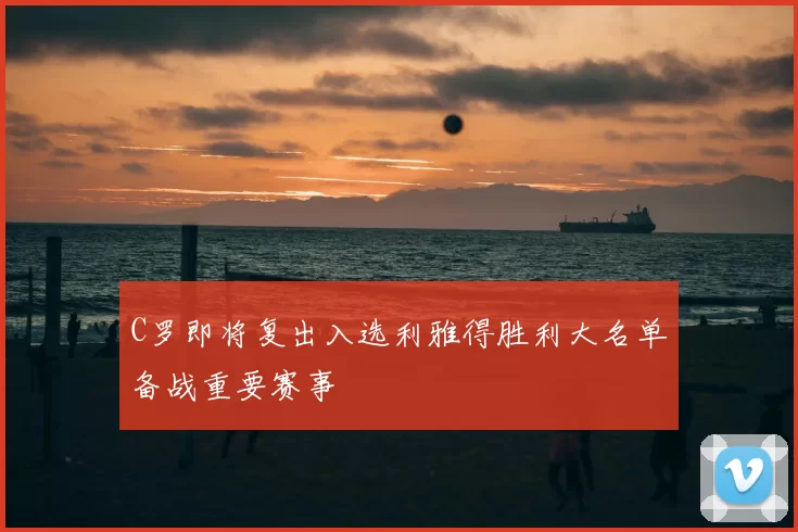 C罗即将复出入选利雅得胜利大名单备战重要赛事