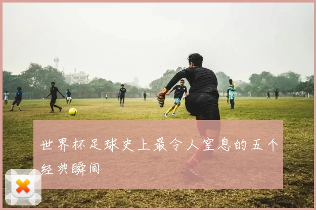 世界杯足球史上最令人窒息的五个经典瞬间