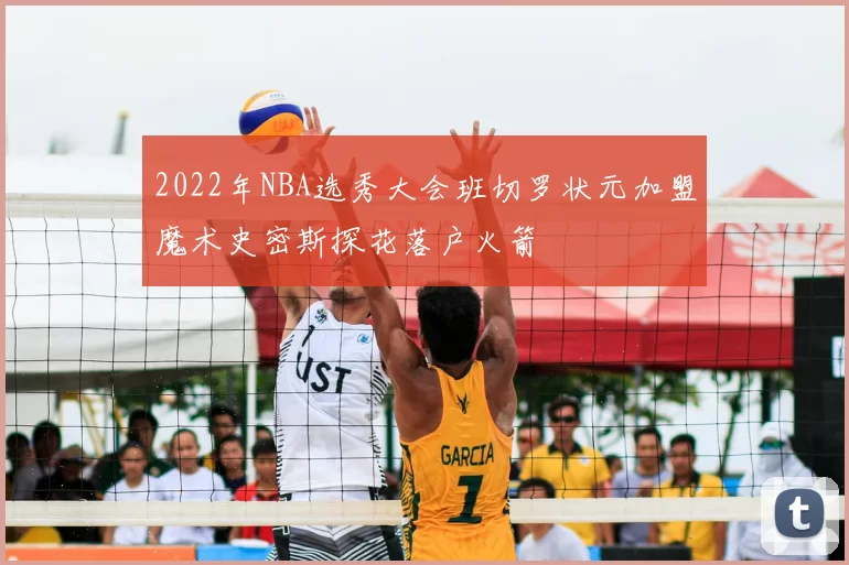 2022年NBA选秀大会班切罗状元加盟魔术史密斯探花落户火箭