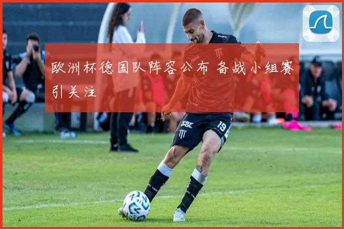 欧洲杯德国队阵容公布 备战小组赛引关注