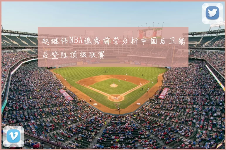 赵继伟NBA选秀前景分析中国后卫能否登陆顶级联赛
