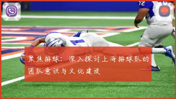 聚焦排球：深入探讨上海排球队的团队意识与文化建设