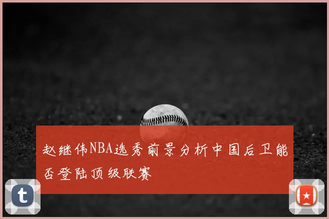赵继伟NBA选秀前景分析中国后卫能否登陆顶级联赛