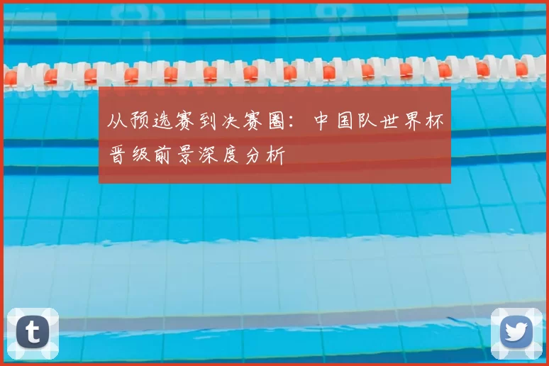 从预选赛到决赛圈：中国队世界杯晋级前景深度分析