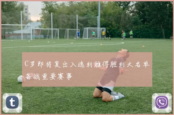 C罗即将复出入选利雅得胜利大名单备战重要赛事