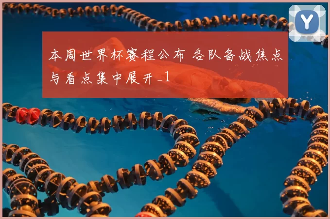 本周世界杯赛程公布 各队备战焦点与看点集中展开_1