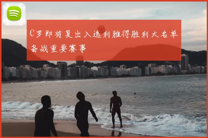 C罗即将复出入选利雅得胜利大名单备战重要赛事