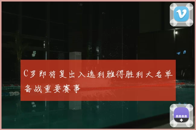 C罗即将复出入选利雅得胜利大名单备战重要赛事