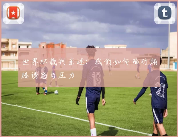 世界杯裁判亲述:我们如何面对贿赂诱惑与压力