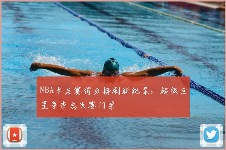 NBA季后赛得分榜刷新纪录,超级巨星争夺总决赛门票