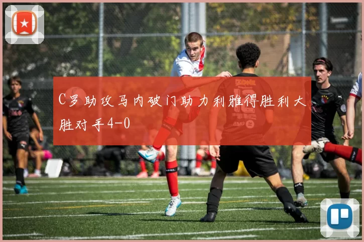 C罗助攻马内破门助力利雅得胜利大胜对手4-0