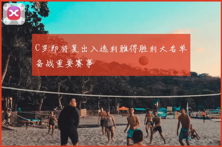 C罗即将复出入选利雅得胜利大名单备战重要赛事