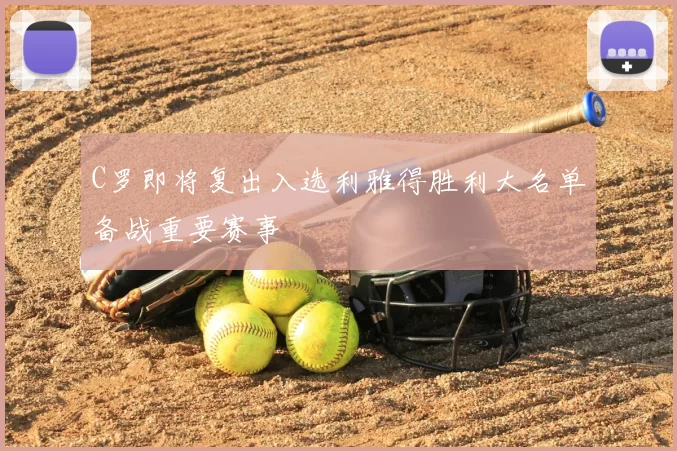 C罗即将复出入选利雅得胜利大名单备战重要赛事