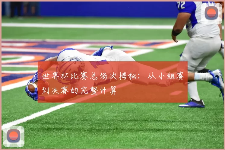 世界杯比赛总场次揭秘:从小组赛到决赛的完整计算