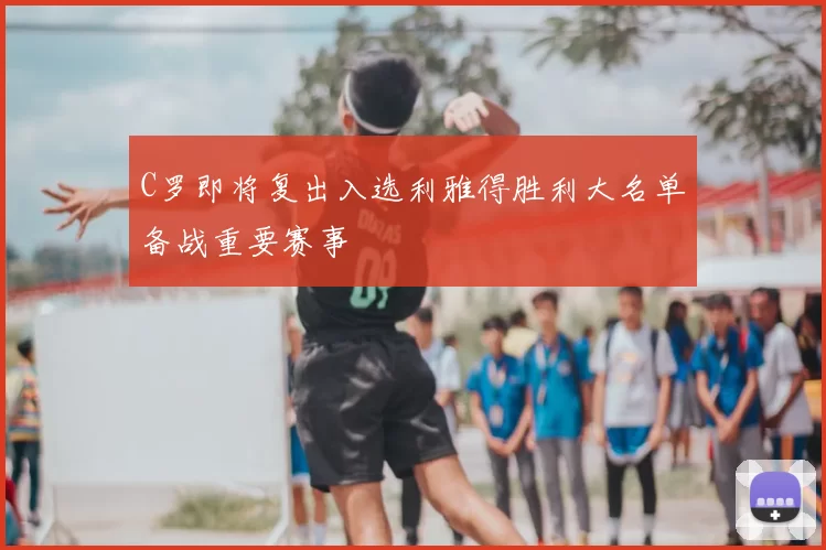 C罗即将复出入选利雅得胜利大名单备战重要赛事