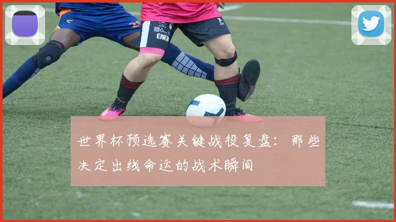 世界杯预选赛关键战役复盘：那些决定出线命运的战术瞬间