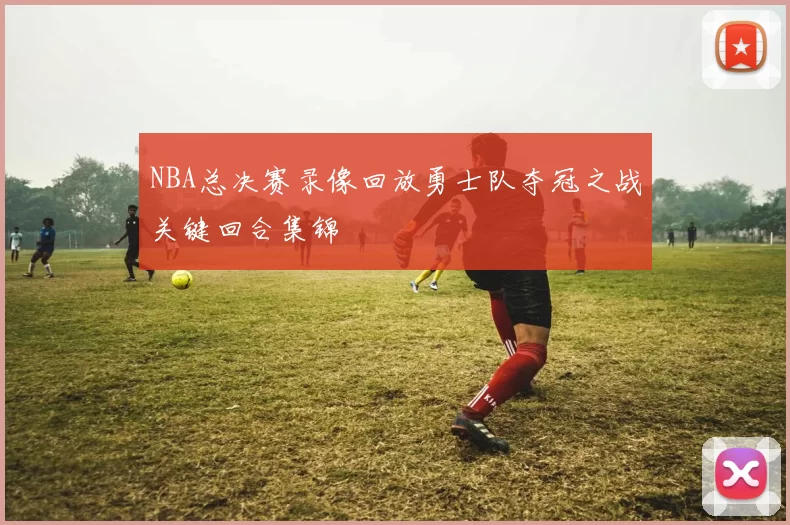 NBA总决赛录像回放勇士队夺冠之战关键回合集锦