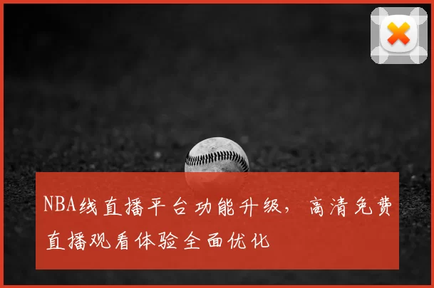 NBA线直播平台功能升级，高清免费直播观看体验全面优化