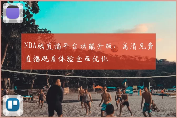 NBA线直播平台功能升级，高清免费直播观看体验全面优化