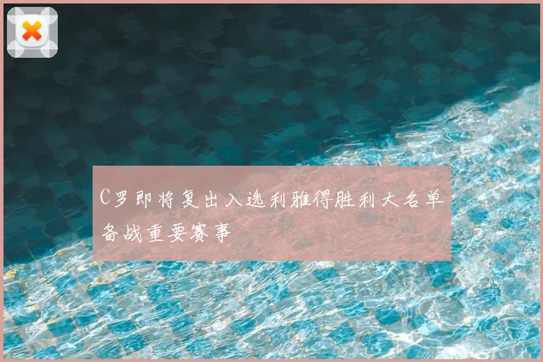 C罗即将复出入选利雅得胜利大名单备战重要赛事