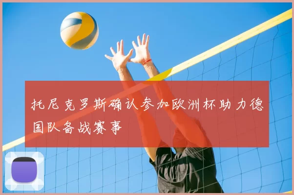托尼克罗斯确认参加欧洲杯助力德国队备战赛事