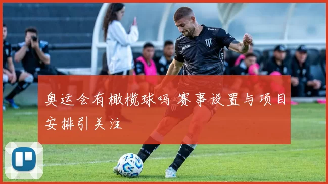 奥运会有橄榄球吗 赛事设置与项目安排引关注