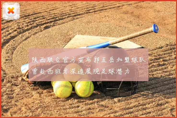 陕西联合官方宣布郭五岳加盟球队曾赴西班牙深造展现足球潜力