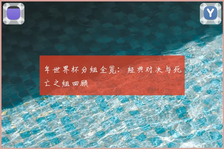 年世界杯分组全览：经典对决与死亡之组回顾