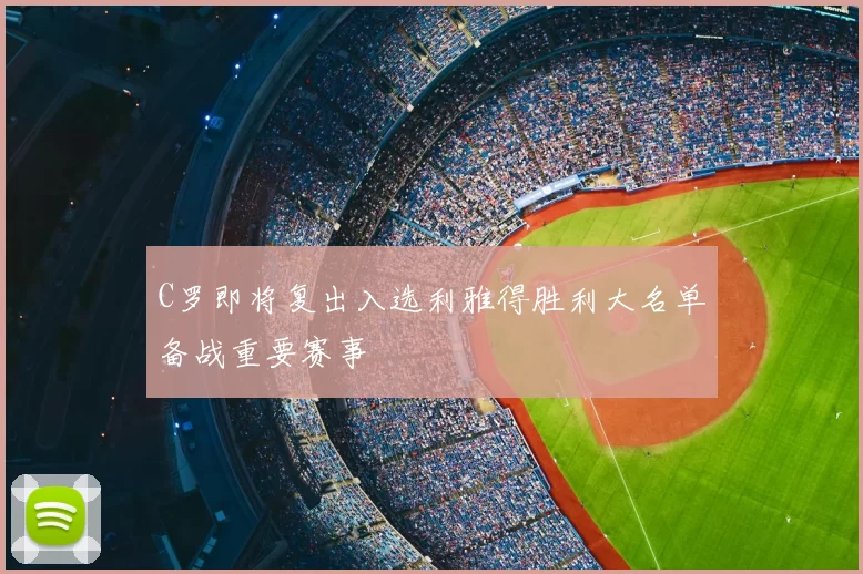 C罗即将复出入选利雅得胜利大名单备战重要赛事