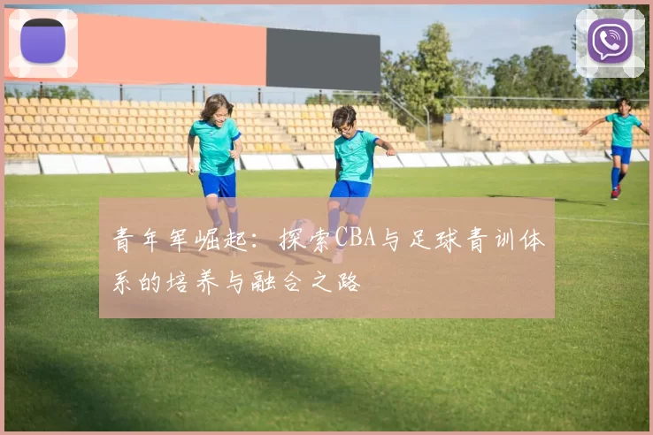 青年军崛起：探索CBA与足球青训体系的培养与融合之路