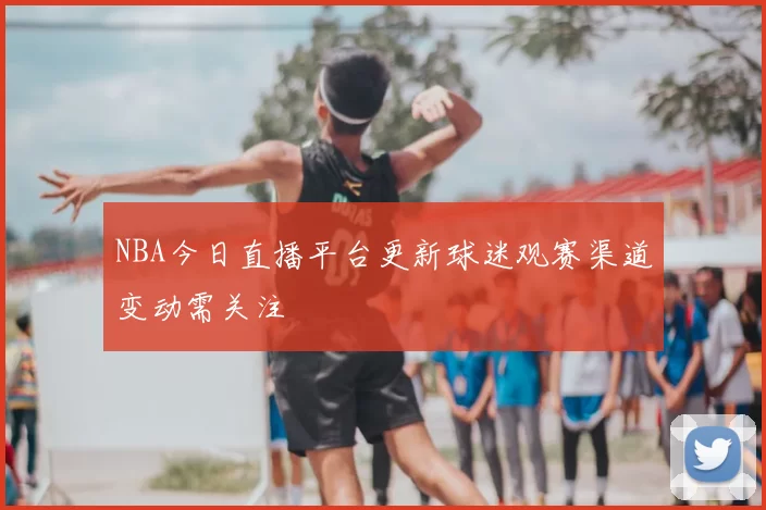 NBA今日直播平台更新球迷观赛渠道变动需关注