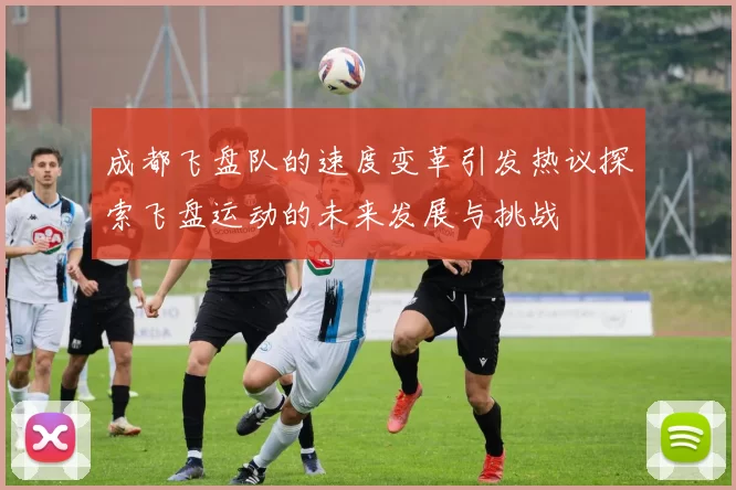成都飞盘队的速度变革引发热议探索飞盘运动的未来发展与挑战