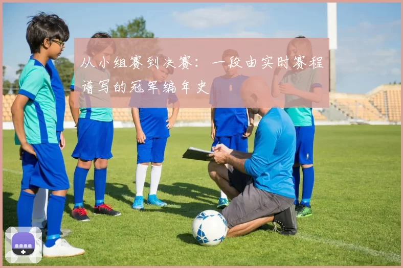 从小组赛到决赛：一段由实时赛程谱写的冠军编年史