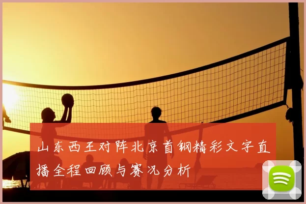 山东西王对阵北京首钢精彩文字直播全程回顾与赛况分析
