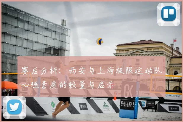 赛后分析:西安与上海极限运动队心理素质的较量与启示