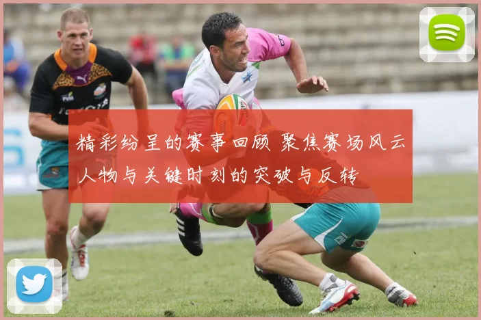 精彩纷呈的赛事回顾 聚焦赛场风云人物与关键时刻的突破与反转