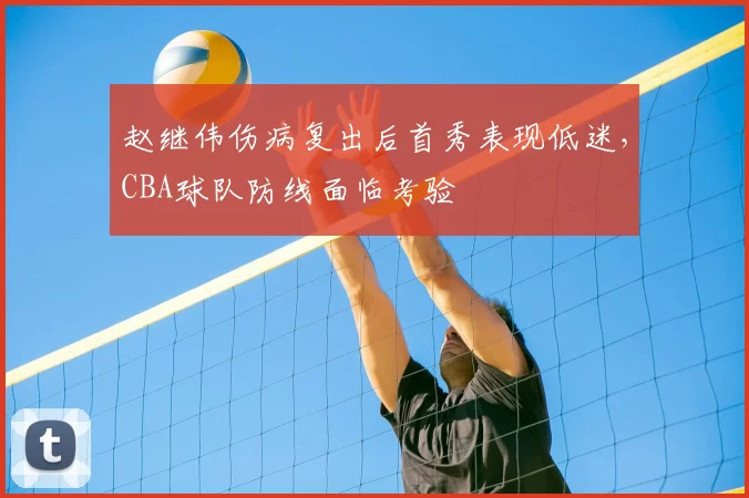 赵继伟伤病复出后首秀表现低迷,CBA球队防线面临考验