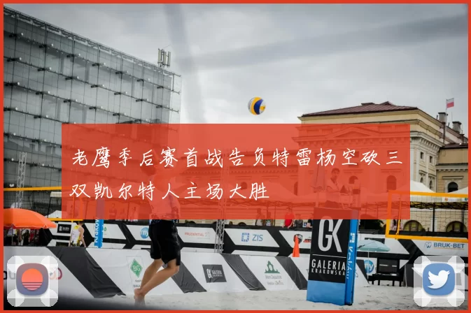 老鹰季后赛首战告负特雷杨空砍三双凯尔特人主场大胜